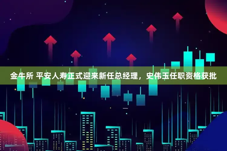 金牛所 平安人寿正式迎来新任总经理，史伟玉任职资格获批