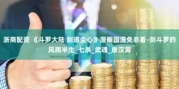 浙商配资 《斗罗大陆 剑道尘心》漫画国漫免非看-剑斗罗的风雨半生_七杀_武魂_唐汉霄