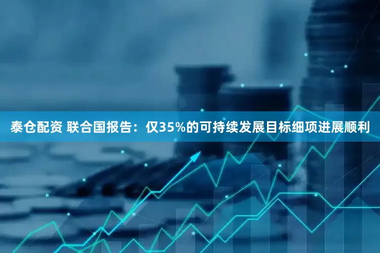 泰仓配资 联合国报告：仅35%的可持续发展目标细项进展顺利