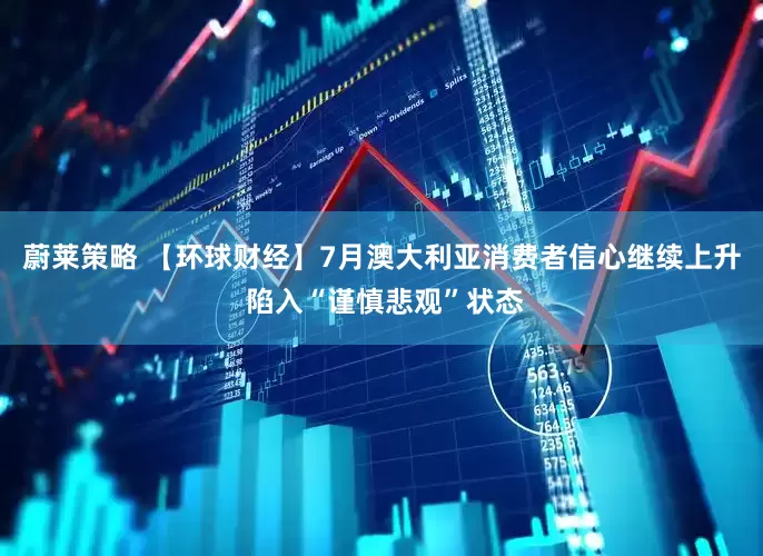 蔚莱策略 【环球财经】7月澳大利亚消费者信心继续上升 陷入“谨慎悲观”状态