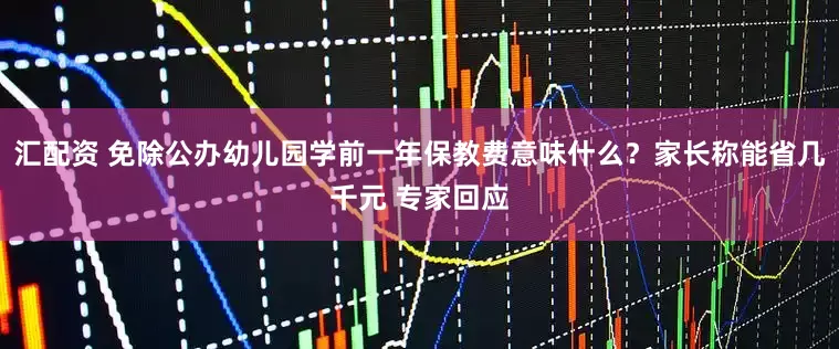 汇配资 免除公办幼儿园学前一年保教费意味什么？家长称能省几千元 专家回应