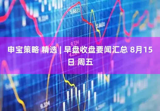 申宝策略 精选 | 早盘收盘要闻汇总 8月15日 周五