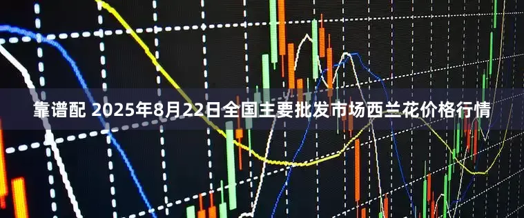 靠谱配 2025年8月22日全国主要批发市场西兰花价格行情