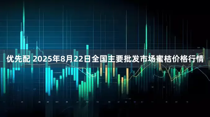 优先配 2025年8月22日全国主要批发市场蜜桔价格行情
