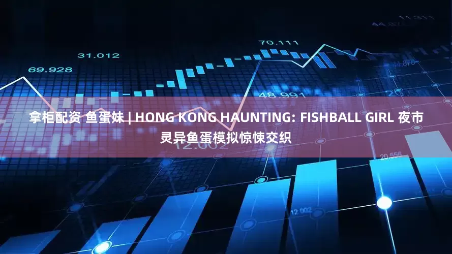 拿柜配资 鱼蛋妹 | HONG KONG HAUNTING: FISHBALL GIRL 夜市灵异鱼蛋模拟惊悚交织
