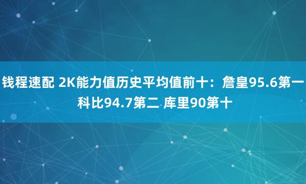 钱程速配 2K能力值历史平均值前十：詹皇95.6第一 科比94.7第二 库里90第十