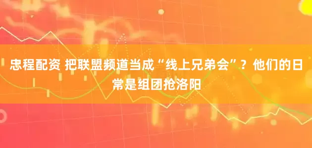 忠程配资 把联盟频道当成“线上兄弟会”？他们的日常是组团抢洛阳