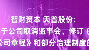 智财资本 天普股份: 天普股份关于公司取消监事会、修订《公司章程》和部分治理制度的公告内容摘要