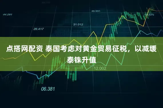 点搭网配资 泰国考虑对黄金贸易征税，以减缓泰铢升值