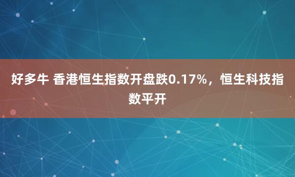 好多牛 香港恒生指数开盘跌0.17%，恒生科技指数平开