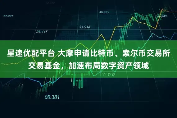 星速优配平台 大摩申请比特币、索尔币交易所交易基金，加速布局数字资产领域