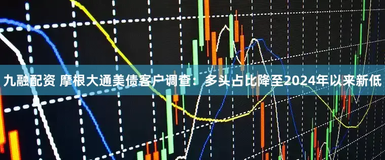 九融配资 摩根大通美债客户调查：多头占比降至2024年以来新低