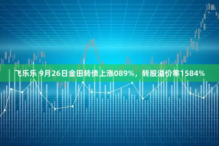 飞乐乐 9月26日金田转债上涨089%，转股溢价率1584%