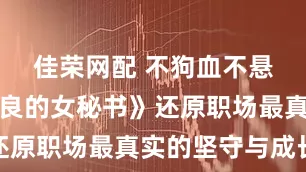 佳荣网配 不狗血不悬浮！《善良的女秘书》还原职场最真实的坚守与成长