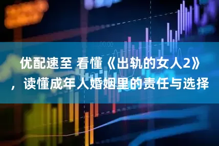 优配速至 看懂《出轨的女人2》，读懂成年人婚姻里的责任与选择