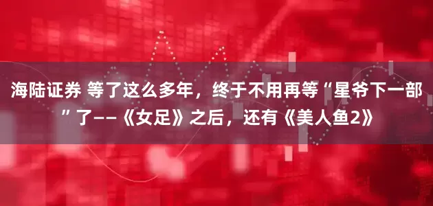 海陆证券 等了这么多年，终于不用再等“星爷下一部”了——《女足》之后，还有《美人鱼2》