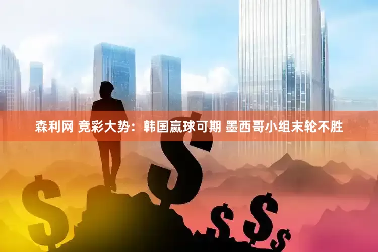 森利网 竞彩大势：韩国赢球可期 墨西哥小组末轮不胜