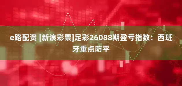 e路配资 [新浪彩票]足彩26088期盈亏指数：西班牙重点防平